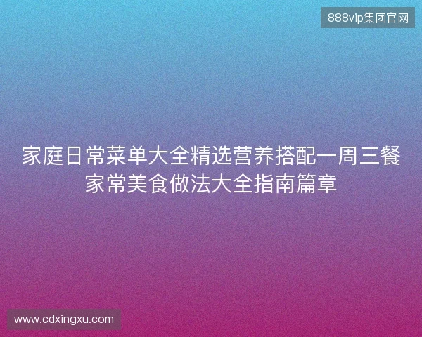 家庭日常菜单大全精选营养搭配一周三餐家常美食做法大全指南篇章 家庭日常菜单大全精选营养搭配一周三餐家常美食做法大全指南篇章