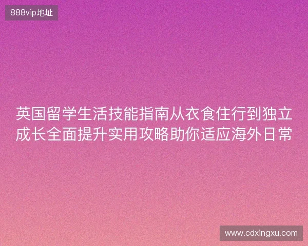 英国留学生活技能指南从衣食住行到独立成长全面提升实用攻略助你适应海外日常 英国留学生活技能指南从衣食住行到独立成长全面提升实用攻略助你适应海外日常