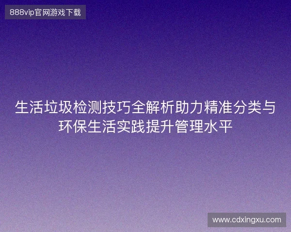 生活垃圾检测技巧全解析助力精准分类与环保生活实践提升管理水平 生活垃圾检测技巧全解析助力精准分类与环保生活实践提升管理水平